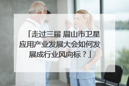 走过三届 眉山市卫星应用产业发展大会如何发展成行业风向标？