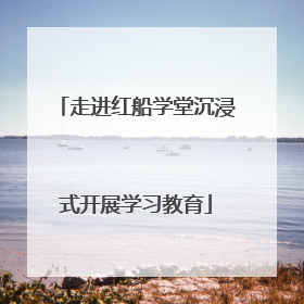 走进红船学堂沉浸式开展学习教育