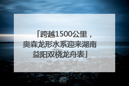 跨越1500公里，奥森龙形水系迎来湖南益阳双桡龙舟表