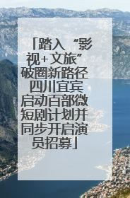 踏入“影视+文旅”破圈新路径 四川宜宾启动百部微短剧计划并同步开启演员招募