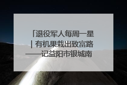 退役军人每周一星｜有机果栽出致富路——记益阳市银城南湖蔬果农民专业合作社总经理晏桂明