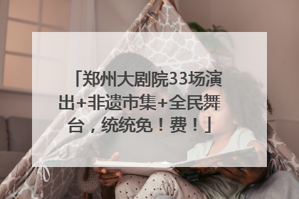郑州大剧院33场演出+非遗市集+全民舞台，统统免！费！