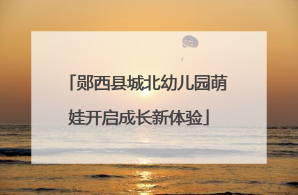 郧西县城北幼儿园萌娃开启成长新体验