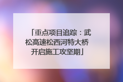 重点项目追踪：武松高速松西河特大桥开启施工攻坚期