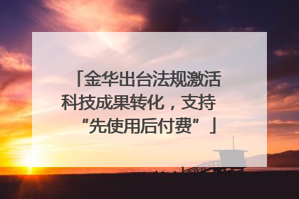 金华出台法规激活科技成果转化，支持“先使用后付费”