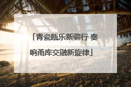 青瓷瓯乐新疆行 奏响甬库交融新旋律