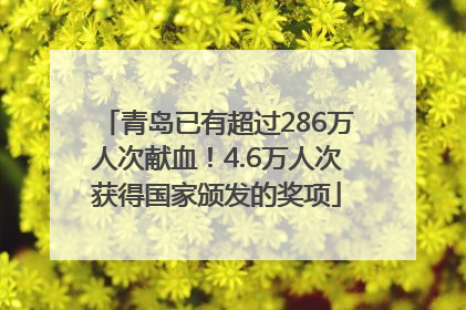 青岛已有超过286万人次献血！4.6万人次获得国家颁发的奖项