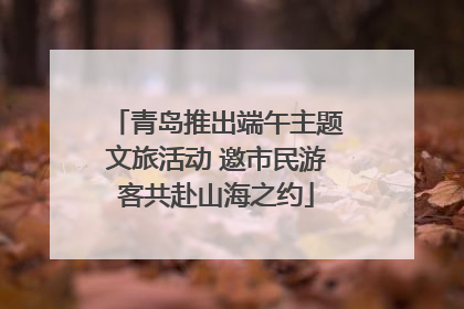 青岛推出端午主题文旅活动 邀市民游客共赴山海之约