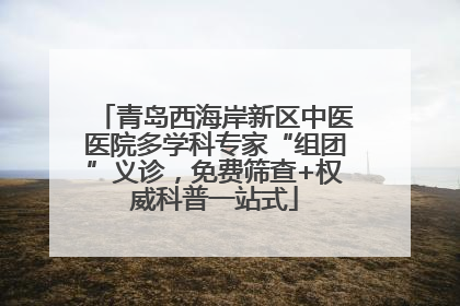 青岛西海岸新区中医医院多学科专家“组团”义诊，免费筛查+权威科普一站式