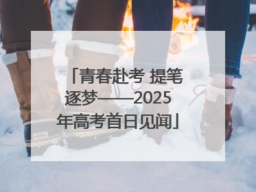 青春赴考 提笔逐梦——2025年高考首日见闻