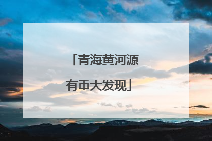 青海黄河源有重大发现