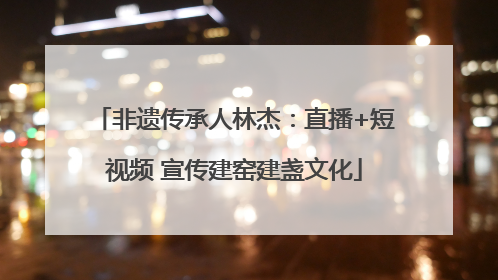 非遗传承人林杰：直播+短视频 宣传建窑建盏文化