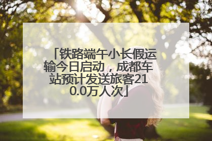 铁路端午小长假运输今日启动，成都车站预计发送旅客210.0万人次