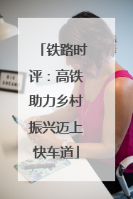 铁路时评：高铁助力乡村振兴迈上快车道