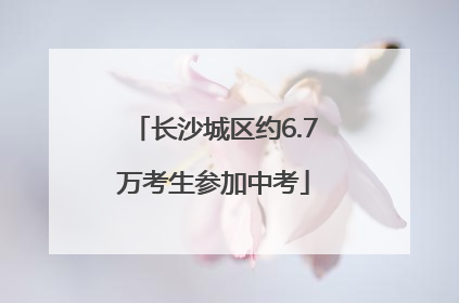 长沙城区约6.7万考生参加中考
