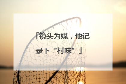 镜头为媒，他记录下“村味”