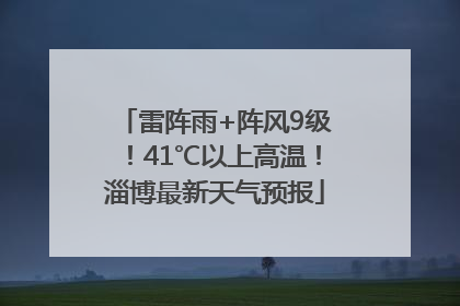 雷阵雨+阵风9级！41℃以上高温！淄博最新天气预报