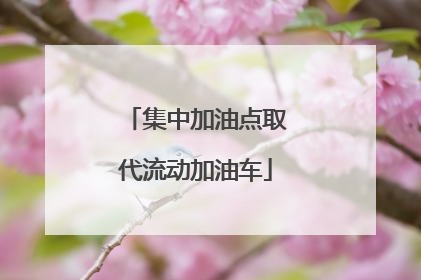 集中加油点取代流动加油车