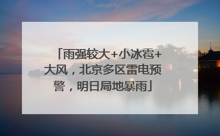 雨强较大+小冰雹+大风，北京多区雷电预警，明日局地暴雨
