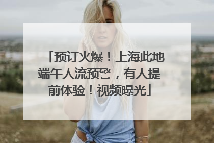 预订火爆！上海此地端午人流预警，有人提前体验！视频曝光