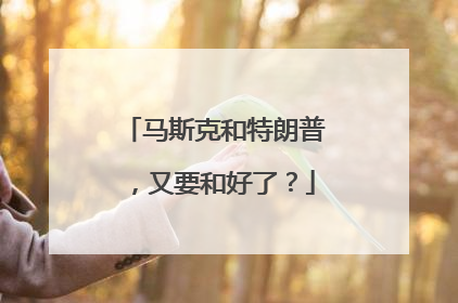 马斯克和特朗普，又要和好了？
