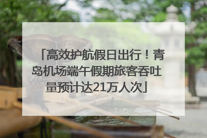 高效护航假日出行！青岛机场端午假期旅客吞吐量预计达21万人次