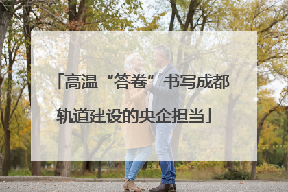 高温“答卷”书写成都轨道建设的央企担当