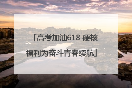 高考加油618 硬核福利为奋斗青春续航