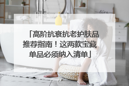 高阶抗衰抗老护肤品推荐指南！这两款宝藏单品必须纳入清单