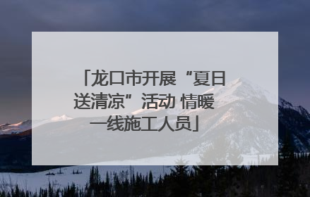 龙口市开展“夏日送清凉”活动 情暖一线施工人员