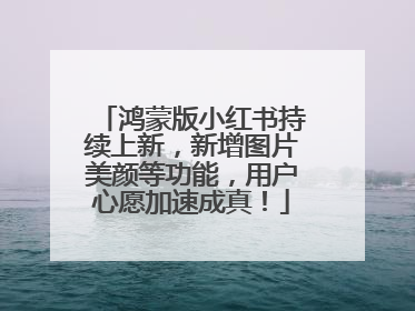 鸿蒙版小红书持续上新，新增图片美颜等功能，用户心愿加速成真！
