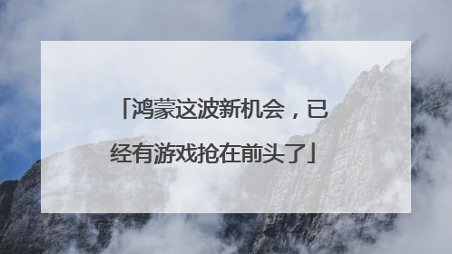 鸿蒙这波新机会，已经有游戏抢在前头了