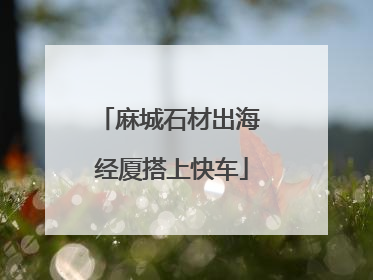 麻城石材出海 经厦搭上快车