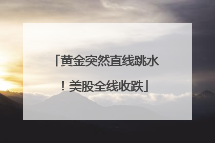 黄金突然直线跳水！美股全线收跌