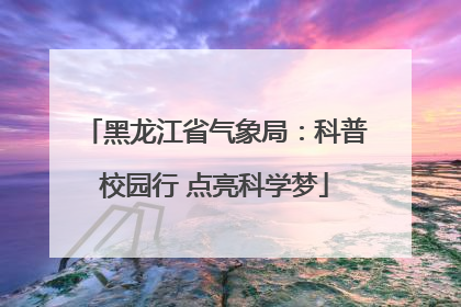 黑龙江省气象局：科普校园行 点亮科学梦