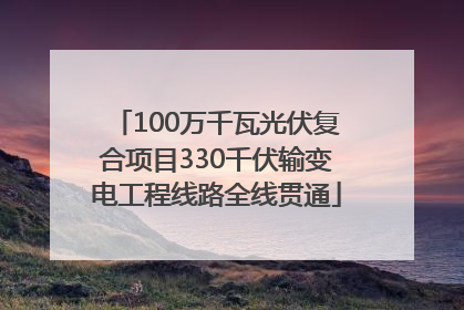 100万千瓦光伏复合项目330千伏输变电工程线路全线贯通