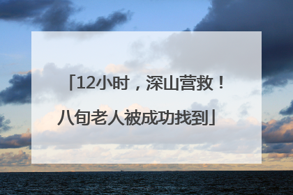 12小时，深山营救！八旬老人被成功找到