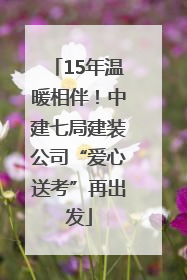 15年温暖相伴！中建七局建装公司“爱心送考”再出发