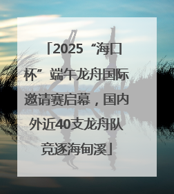 2025“海口杯”端午龙舟国际邀请赛启幕，国内外近40支龙舟队竞逐海甸溪