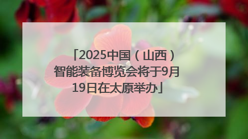 2025中国（山西）智能装备博览会将于9月19日在太原举办