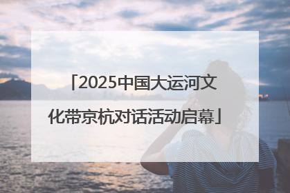 2025中国大运河文化带京杭对话活动启幕