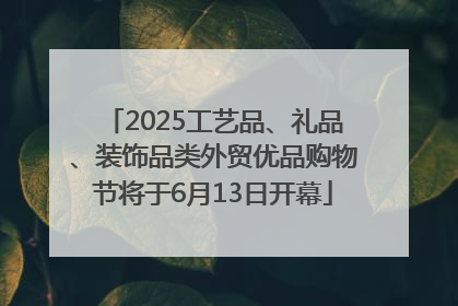 2025工艺品、礼品、装饰品类外贸优品购物节将于6月13日开幕