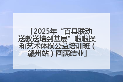 2025年“百县联动送教送培到基层”啦啦操和艺术体操公益培训班（赣州站）圆满结业