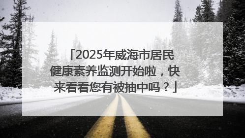 2025年威海市居民健康素养监测开始啦，快来看看您有被抽中吗？