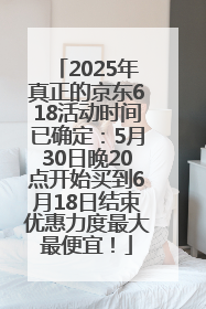 2025年真正的京东618活动时间已确定：5月30日晚20点开始买到6月18日结束优惠力度最大最便宜！