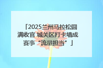 2025兰州马拉松圆满收官 城关区打卡墙成赛事“流量担当”