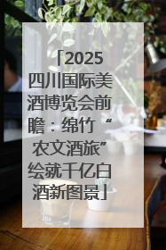 2025四川国际美酒博览会前瞻：绵竹“农文酒旅”绘就千亿白酒新图景