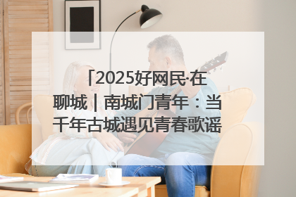 2025好网民·在聊城｜南城门青年：当千年古城遇见青春歌谣 一湖碧水见证的“聊城式浪漫”
