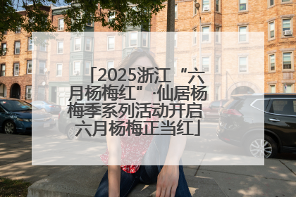 2025浙江“六月杨梅红”·仙居杨梅季系列活动开启 六月杨梅正当红