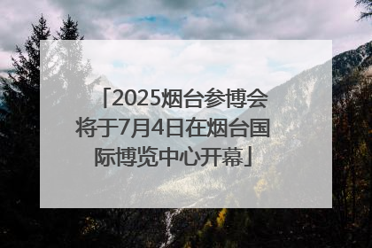 2025烟台参博会将于7月4日在烟台国际博览中心开幕